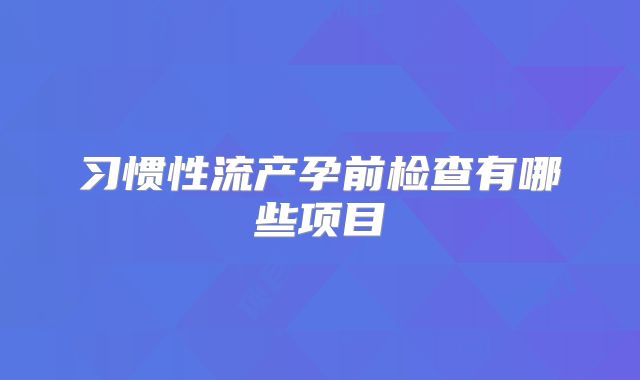 习惯性流产孕前检查有哪些项目