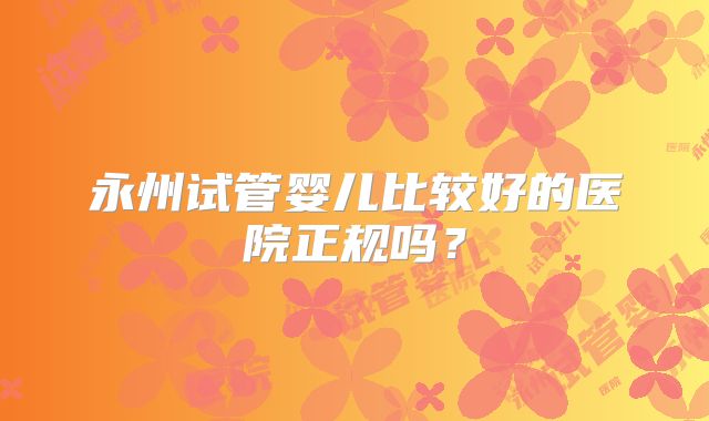 永州试管婴儿比较好的医院正规吗？