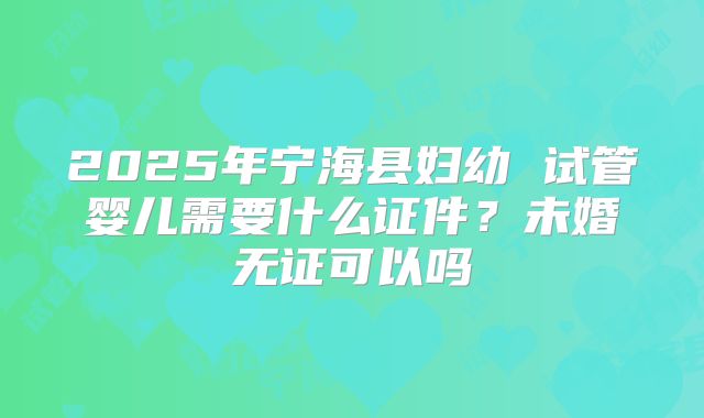2025年宁海县妇幼 试管婴儿需要什么证件?未婚无证可以吗