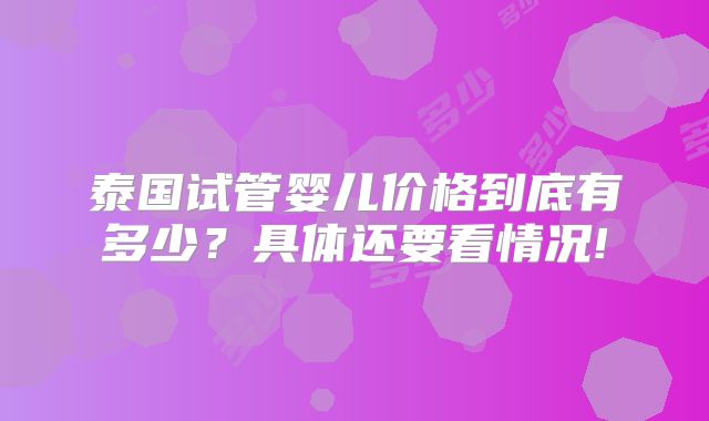 泰国试管婴儿价格到底有多少？具体还要看情况!