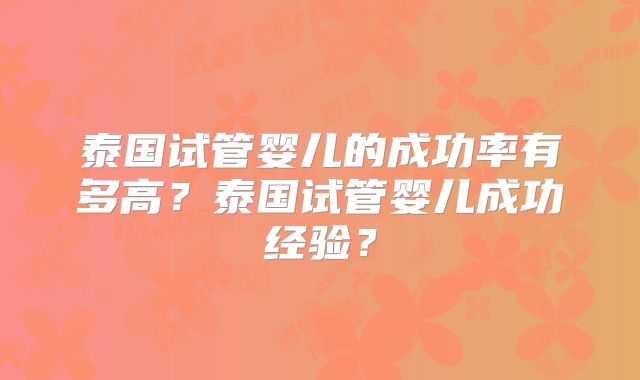 泰国试管婴儿的成功率有多高？泰国试管婴儿成功经验？
