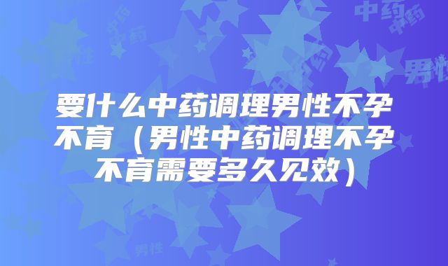 要什么中药调理男性不孕不育(男性中药调理不孕不育需要多久见效)