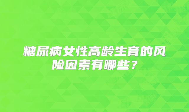 糖尿病女性高龄生育的风险因素有哪些？