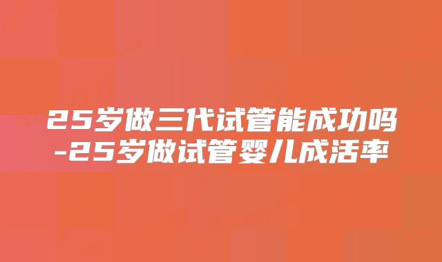 25岁做三代试管能成功吗-25岁做试管婴儿成活率
