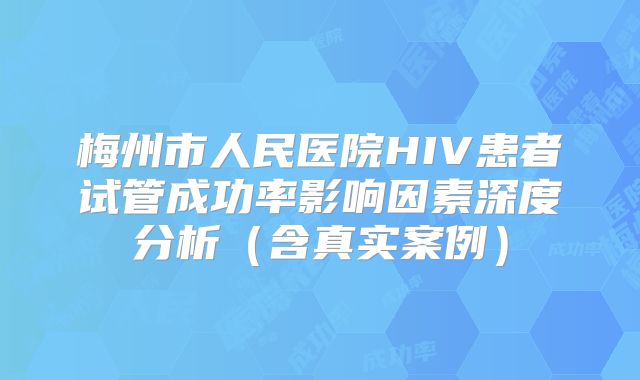 梅州市人民医院HIV患者试管成功率影响因素深度分析（含真实案例）
