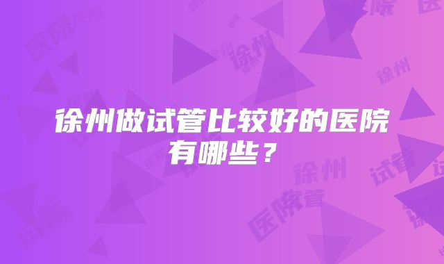 徐州做试管比较好的医院有哪些？