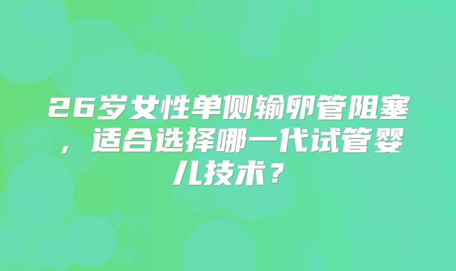 26岁女性单侧输卵管阻塞,适合选择哪一代试管婴儿技术?