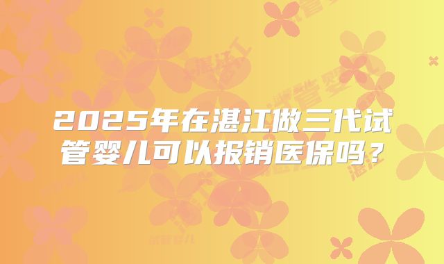 2025年在湛江做三代试管婴儿可以报销医保吗？