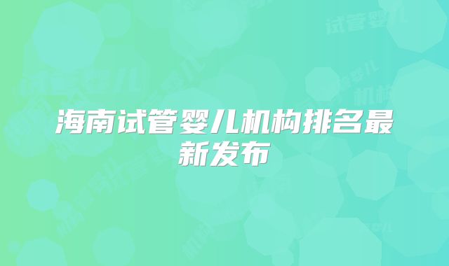 海南试管婴儿机构排名最新发布