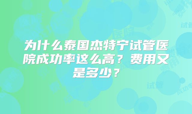 为什么泰国杰特宁试管医院成功率这么高?费用又是多少?