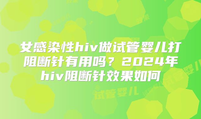 女感染性hiv做试管婴儿打阻断针有用吗?2024年hiv阻断针效果如何