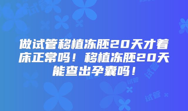 做试管移植冻胚20天才着床正常吗！移植冻胚20天能查出孕囊吗！