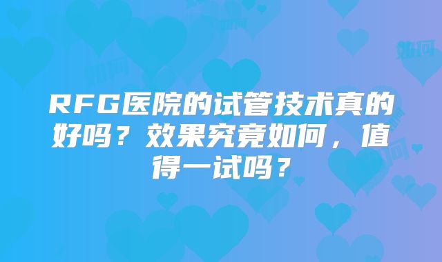 RFG医院的试管技术真的好吗？效果究竟如何，值得一试吗？