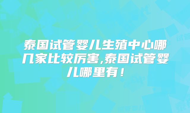 泰国试管婴儿生殖中心哪几家比较厉害,泰国试管婴儿哪里有！