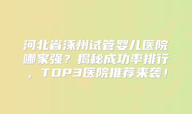 河北省涿州试管婴儿医院哪家强?揭秘成功率排行,TOP3医院推荐来袭!