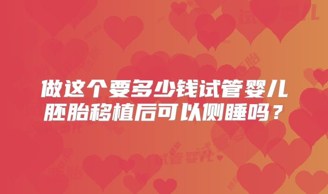 做这个要多少钱试管婴儿胚胎移植后可以侧睡吗？