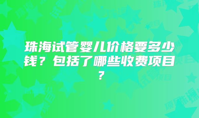 珠海试管婴儿价格要多少钱?包括了哪些收费项目?
