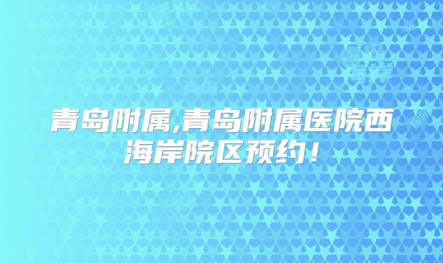 青岛附属,青岛附属医院西海岸院区预约!