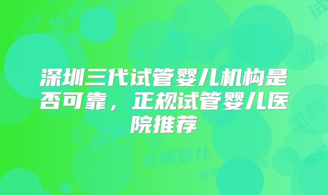 深圳三代试管婴儿机构是否可靠，正规试管婴儿医院推荐