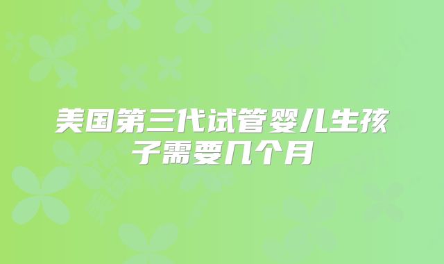 美国第三代试管婴儿生孩子需要几个月
