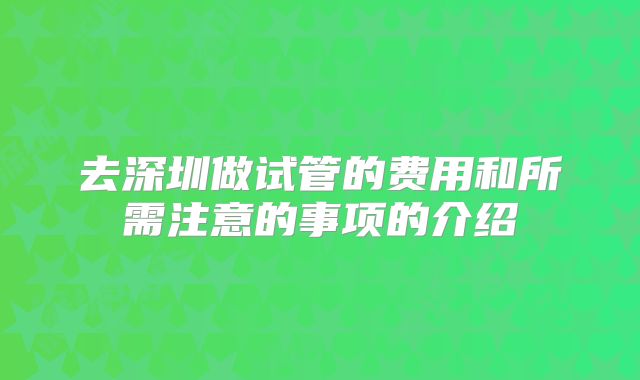 去深圳做试管的费用和所需注意的事项的介绍