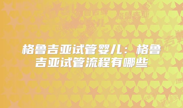 格鲁吉亚试管婴儿：格鲁吉亚试管流程有哪些