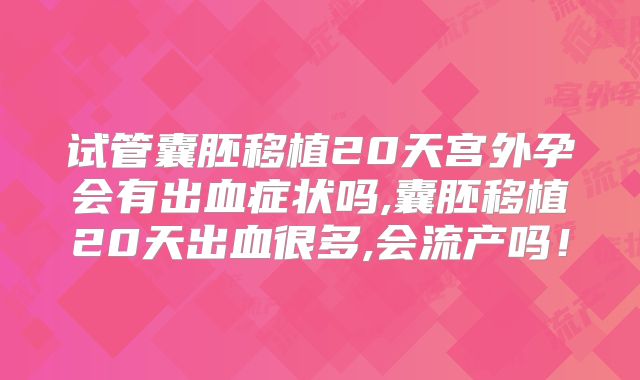试管囊胚移植20天宫外孕会有出血症状吗,囊胚移植20天出血很多,会流产吗!