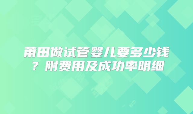 莆田做试管婴儿要多少钱？附费用及成功率明细