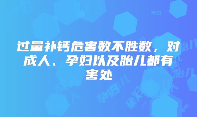 过量补钙危害数不胜数,对成人、孕妇以及胎儿都有害处