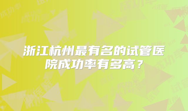 浙江杭州最有名的试管医院成功率有多高？
