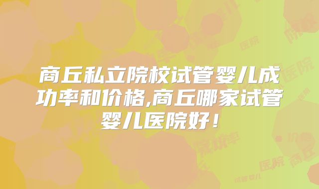 商丘私立院校试管婴儿成功率和价格,商丘哪家试管婴儿医院好!