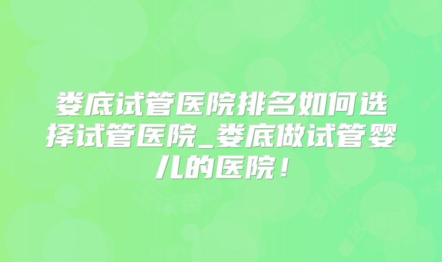 娄底试管医院排名如何选择试管医院_娄底做试管婴儿的医院！