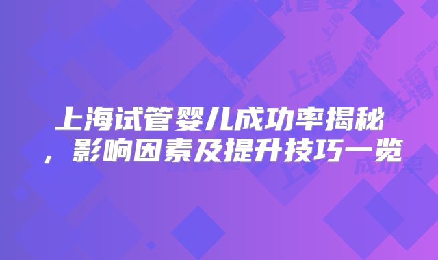 上海试管婴儿成功率揭秘，影响因素及提升技巧一览