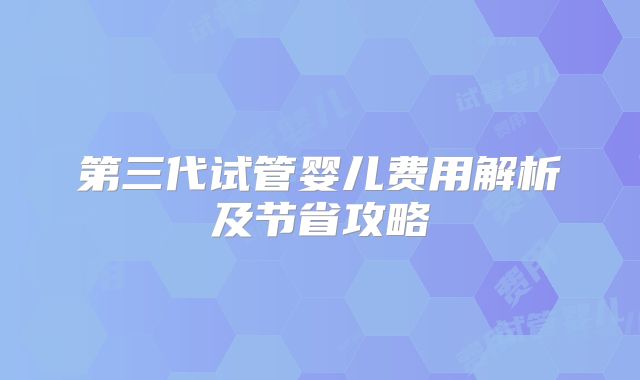 第三代试管婴儿费用解析及节省攻略