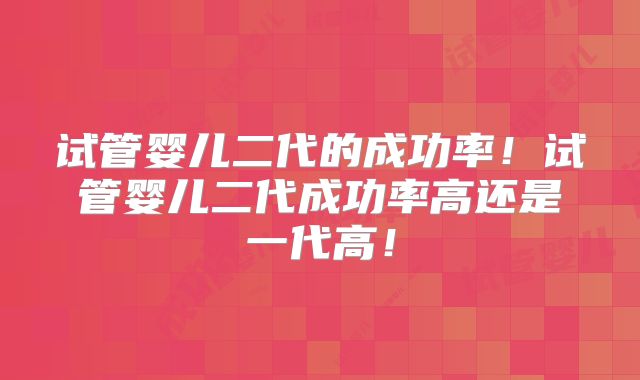 试管婴儿二代的成功率！试管婴儿二代成功率高还是一代高！