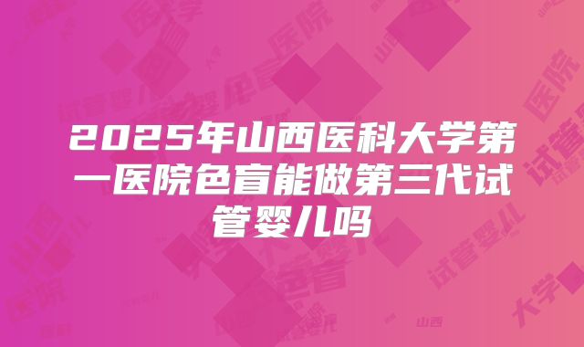 2025年山西医科大学第一医院色盲能做第三代试管婴儿吗