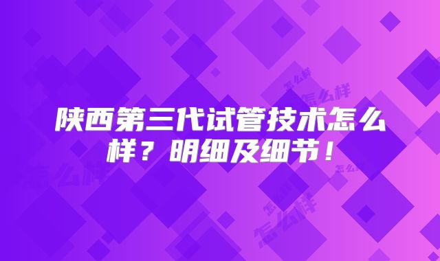 陕西第三代试管技术怎么样？明细及细节！