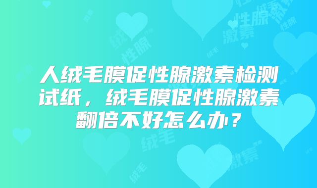 人绒毛膜促性腺激素检测试纸，绒毛膜促性腺激素翻倍不好怎么办？