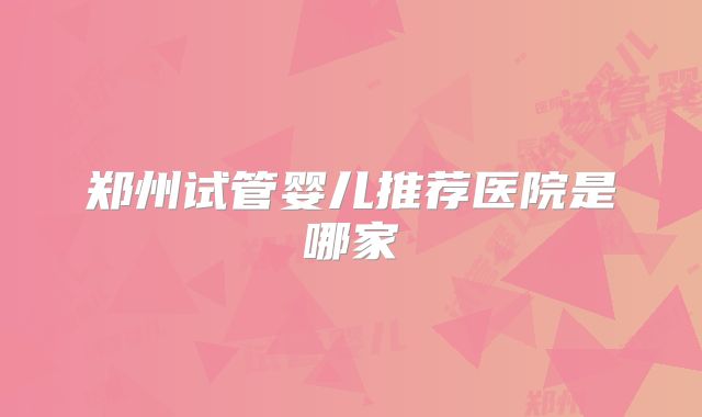郑州试管婴儿推荐医院是哪家
