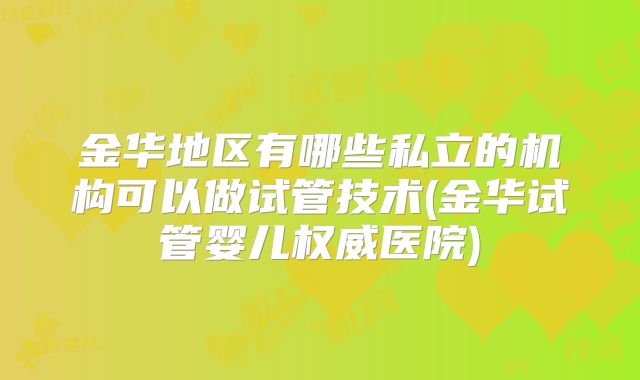 金华地区有哪些私立的机构可以做试管技术(金华试管婴儿权威医院)