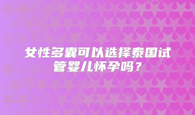 女性多囊可以选择泰国试管婴儿怀孕吗？