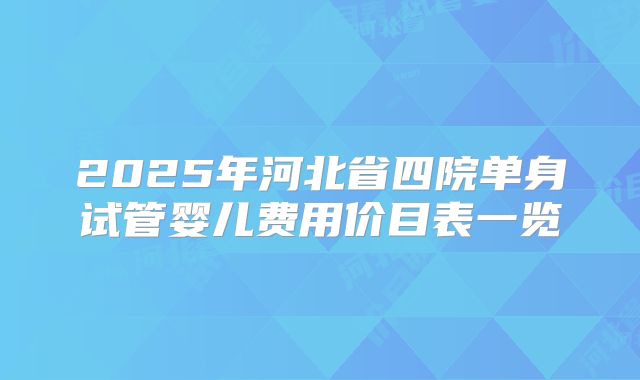 2025年河北省四院单身试管婴儿费用价目表一览