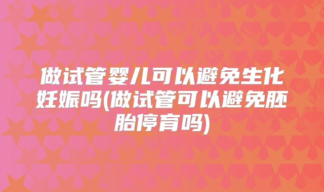 做试管婴儿可以避免生化妊娠吗(做试管可以避免胚胎停育吗)
