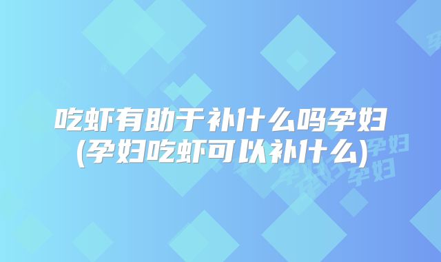 吃虾有助于补什么吗孕妇(孕妇吃虾可以补什么)