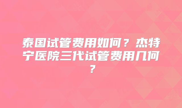 泰国试管费用如何？杰特宁医院三代试管费用几何？