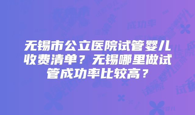 无锡市公立医院试管婴儿收费清单?无锡哪里做试管成功率比较高?
