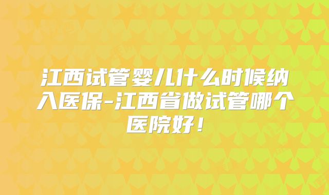 江西试管婴儿什么时候纳入医保-江西省做试管哪个医院好!