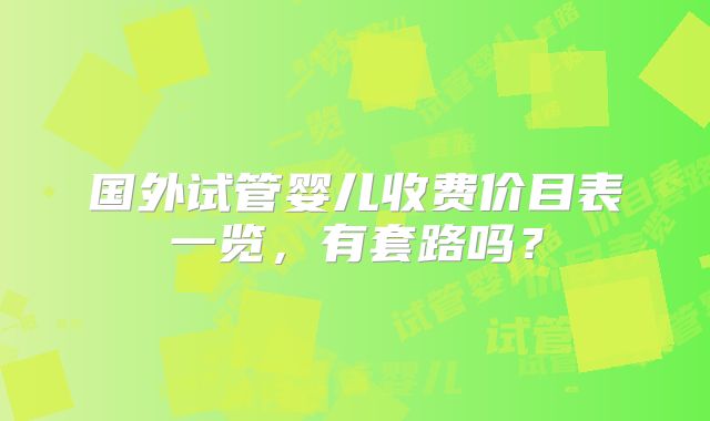 国外试管婴儿收费价目表一览,有套路吗?
