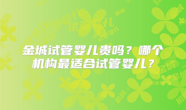 金城试管婴儿贵吗?哪个机构最适合试管婴儿?