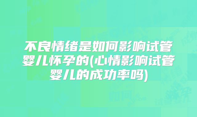 不良情绪是如何影响试管婴儿怀孕的(心情影响试管婴儿的成功率吗)